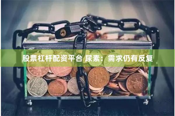 股票杠杆配资平台 尿素：需求仍有反复