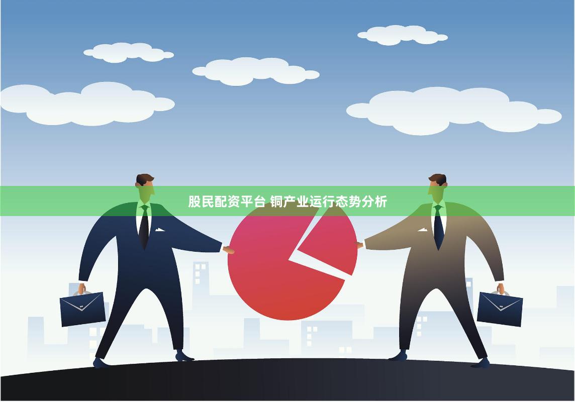 股民配资平台 铜产业运行态势分析