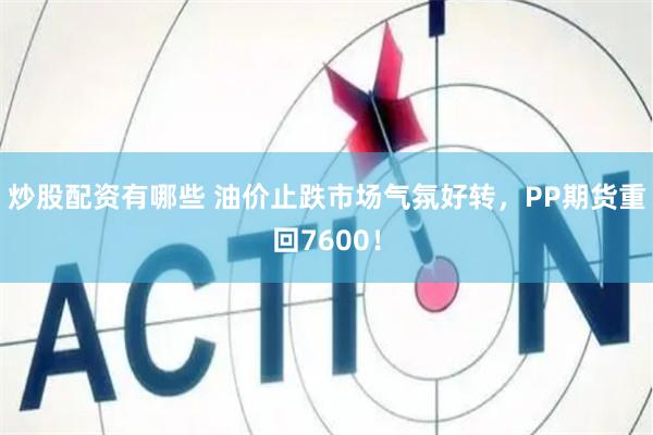 炒股配资有哪些 油价止跌市场气氛好转，PP期货重回7600！