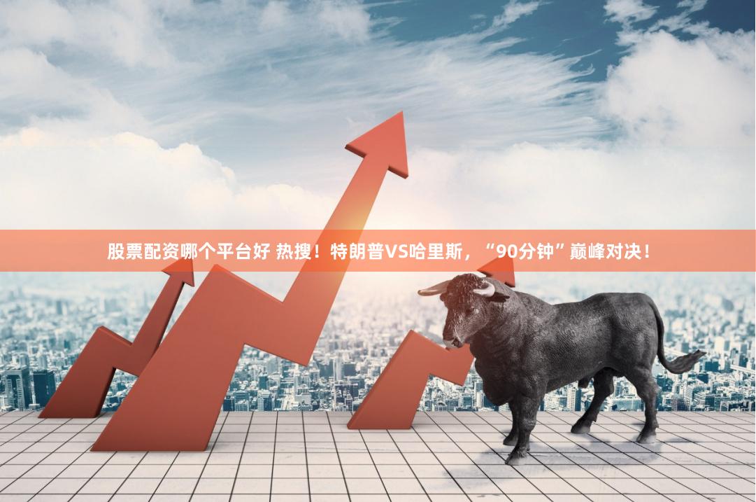股票配资哪个平台好 热搜！特朗普VS哈里斯，“90分钟”巅峰对决！