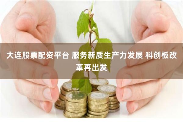 大连股票配资平台 服务新质生产力发展 科创板改革再出发