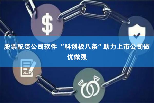 股票配资公司软件 “科创板八条”助力上市公司做优做强