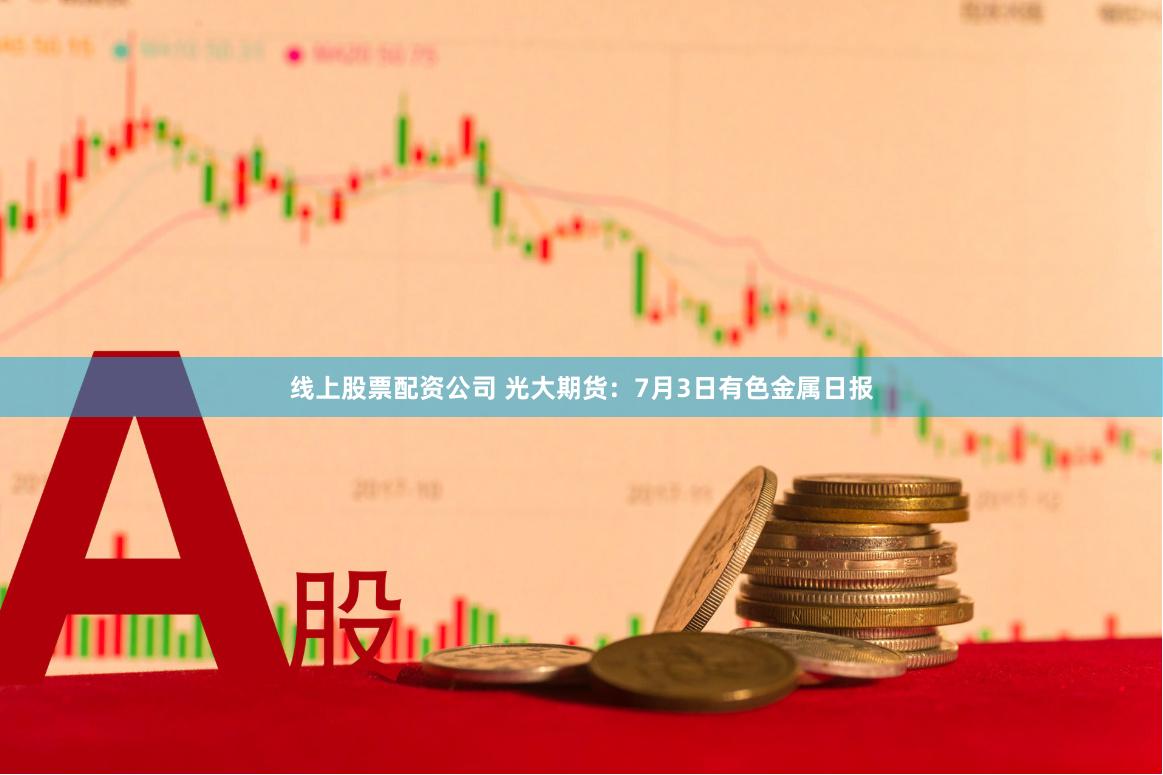 线上股票配资公司 光大期货：7月3日有色金属日报
