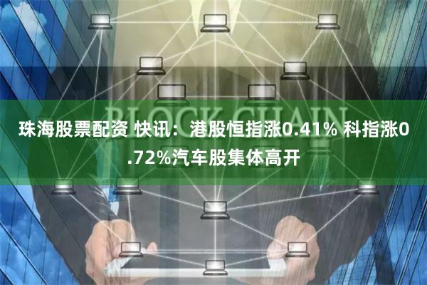 珠海股票配资 快讯：港股恒指涨0.41% 科指涨0.72%汽车股集体高开