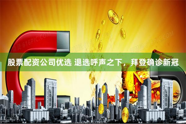 股票配资公司优选 退选呼声之下，拜登确诊新冠