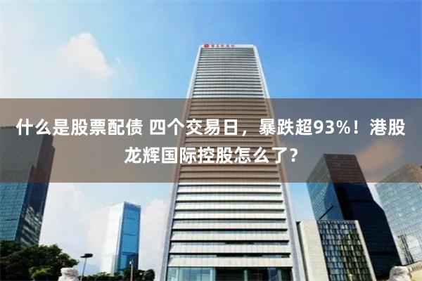 什么是股票配债 四个交易日，暴跌超93%！港股龙辉国际控股怎么了？