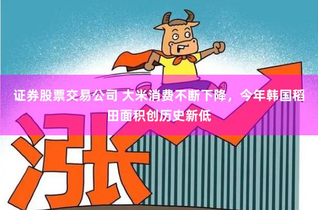 证券股票交易公司 大米消费不断下降，今年韩国稻田面积创历史新低