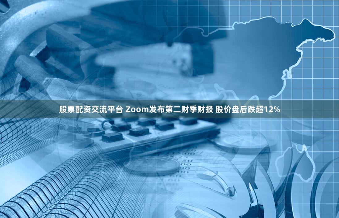股票配资交流平台 Zoom发布第二财季财报 股价盘后跌超12%