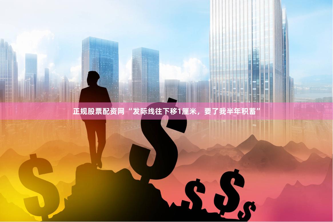 正规股票配资网 “发际线往下移1厘米，要了我半年积蓄”