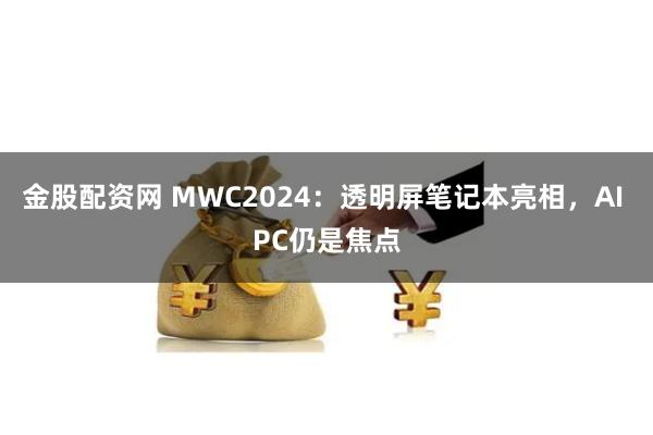 金股配资网 MWC2024：透明屏笔记本亮相，AI PC仍是焦点