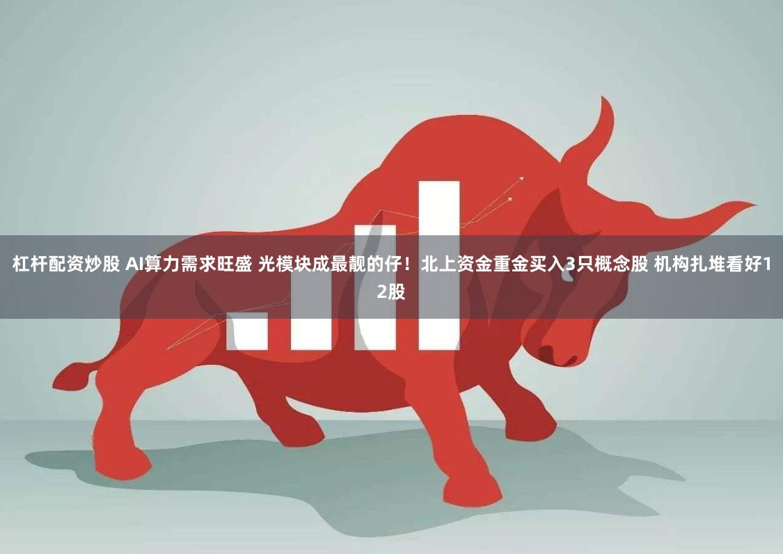 杠杆配资炒股 AI算力需求旺盛 光模块成最靓的仔！北上资金重金买入3只概念股 机构扎堆看好12股