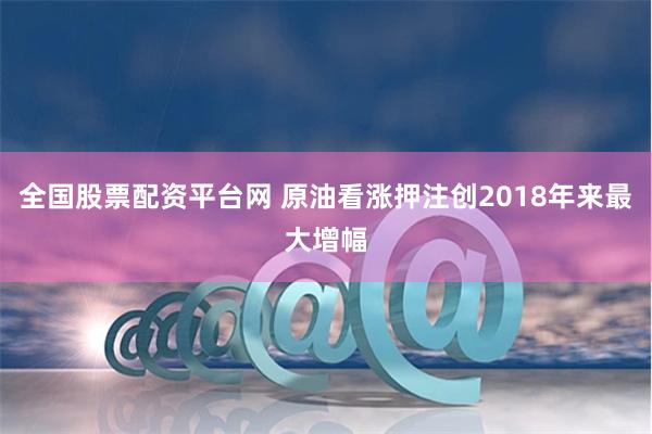 全国股票配资平台网 原油看涨押注创2018年来最大增幅