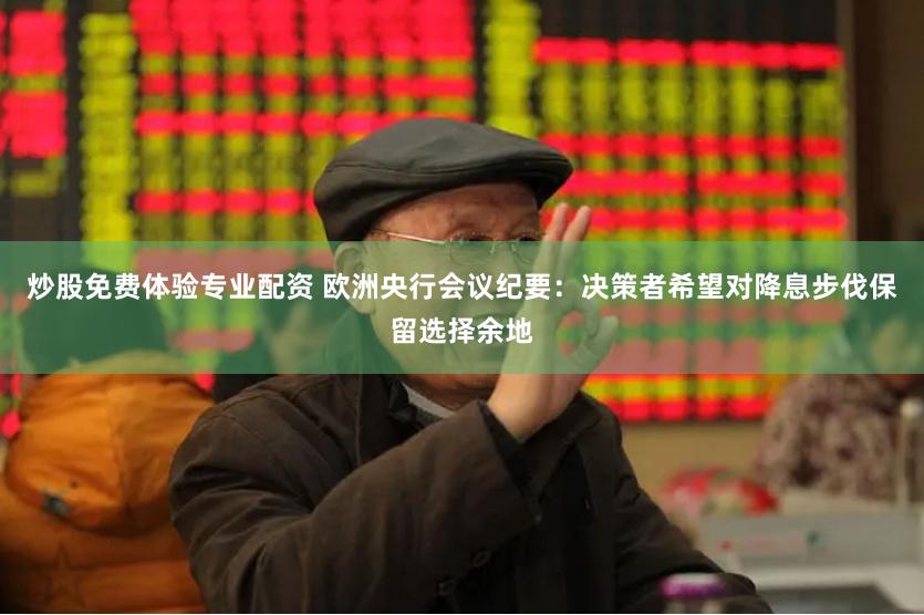 炒股免费体验专业配资 欧洲央行会议纪要：决策者希望对降息步伐保留选择余地