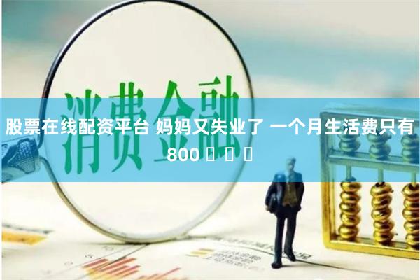 股票在线配资平台 妈妈又失业了 一个月生活费只有800 ​​​