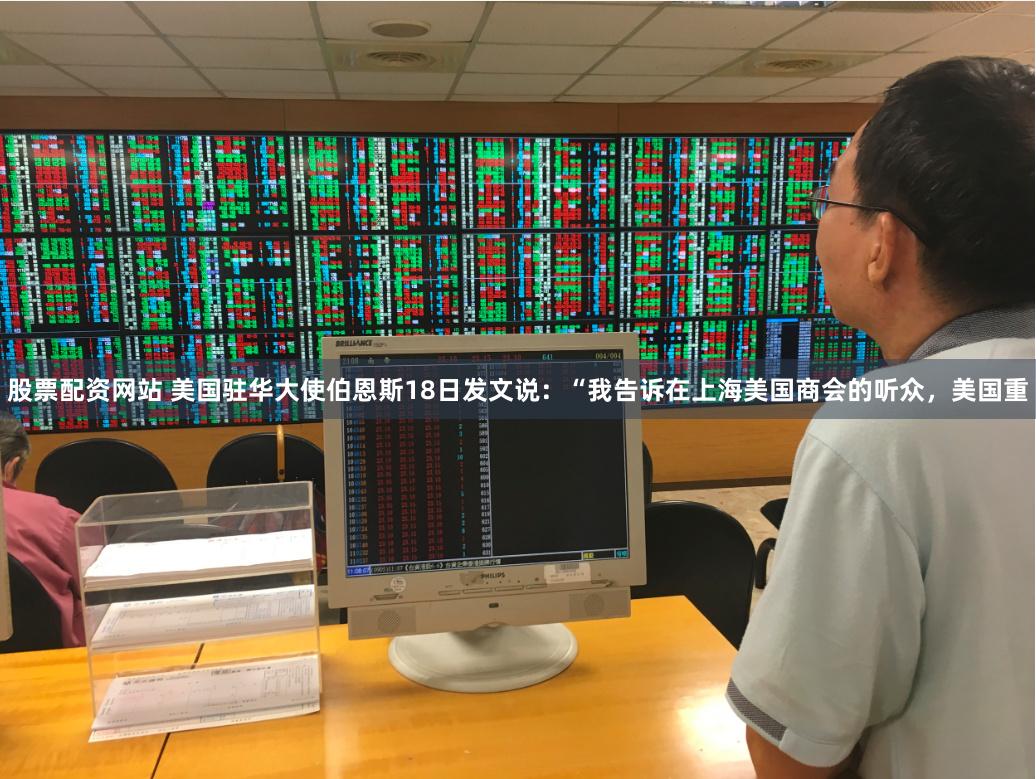 股票配资网站 美国驻华大使伯恩斯18日发文说：“我告诉在上海美国商会的听众，美国重