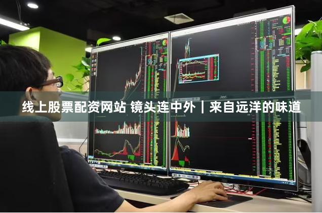 线上股票配资网站 镜头连中外｜来自远洋的味道