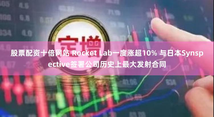 股票配资十倍网站 Rocket Lab一度涨超10% 与日本Synspective签署公司历史上最大发射合同