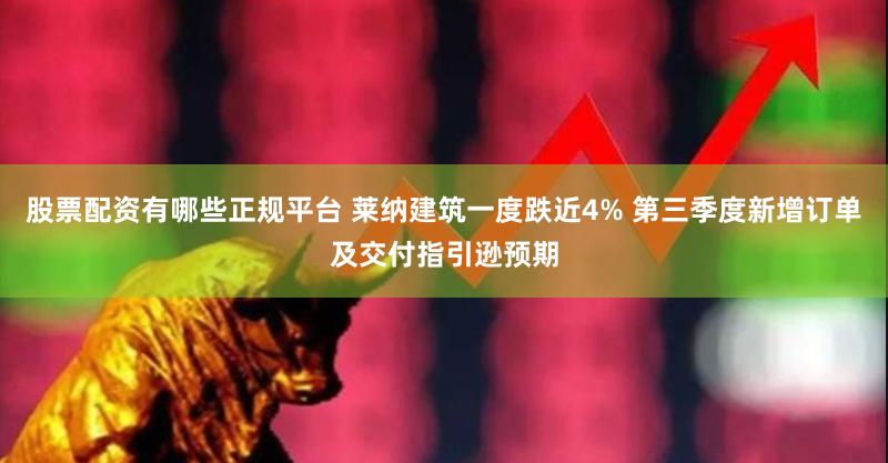 股票配资有哪些正规平台 莱纳建筑一度跌近4% 第三季度新增订单及交付指引逊预期