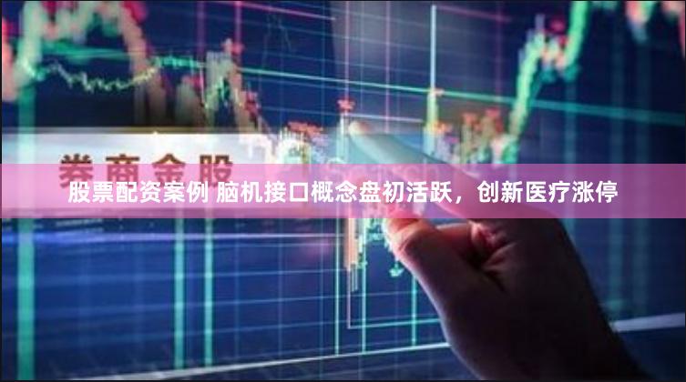 股票配资案例 脑机接口概念盘初活跃，创新医疗涨停