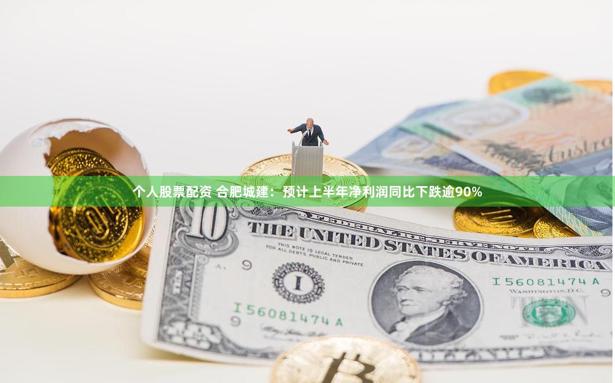 个人股票配资 合肥城建：预计上半年净利润同比下跌逾90%