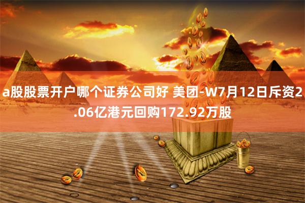 a股股票开户哪个证券公司好 美团-W7月12日斥资2.06亿港元回购172.92万股