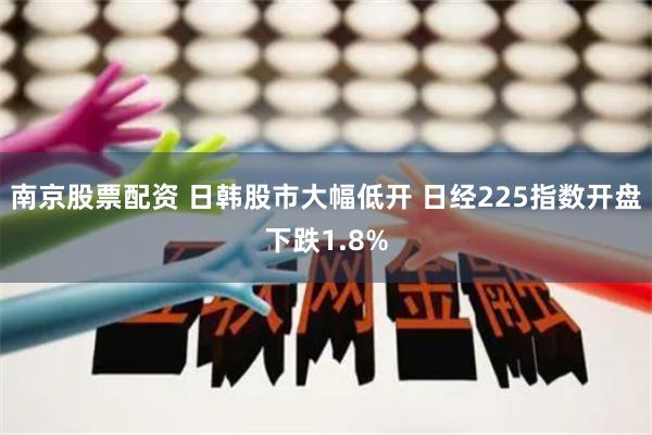 南京股票配资 日韩股市大幅低开 日经225指数开盘下跌1.8%