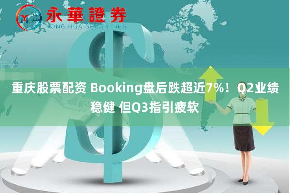 重庆股票配资 Booking盘后跌超近7%！Q2业绩稳健 但Q3指引疲软