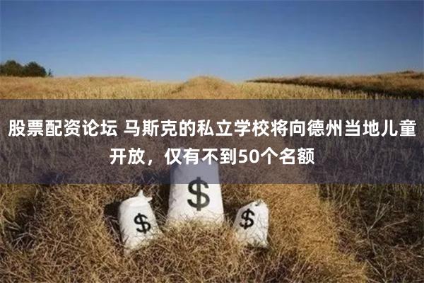 股票配资论坛 马斯克的私立学校将向德州当地儿童开放，仅有不到50个名额