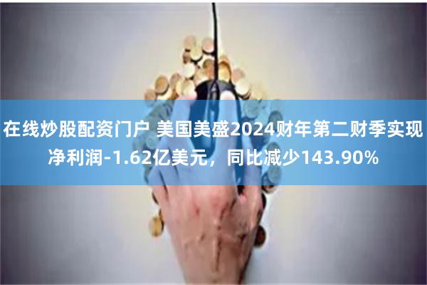在线炒股配资门户 美国美盛2024财年第二财季实现净利润-1.62亿美元，同比减少143.90%