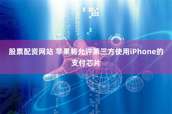 股票配资网站 苹果将允许第三方使用iPhone的支付芯片