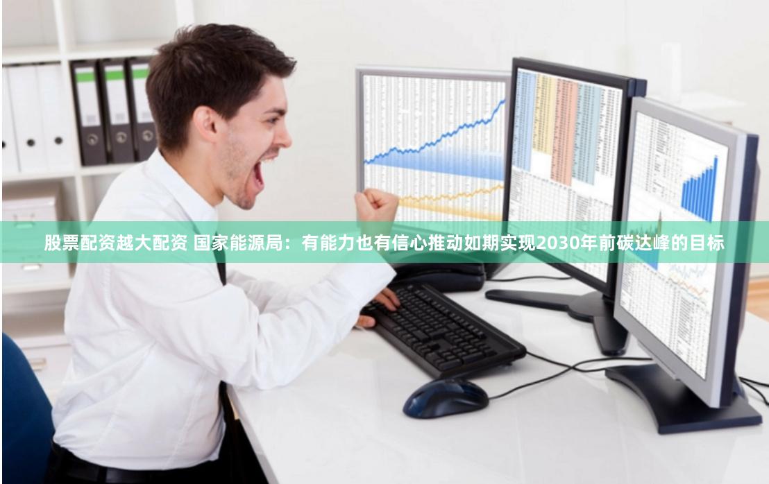 股票配资越大配资 国家能源局：有能力也有信心推动如期实现2030年前碳达峰的目标