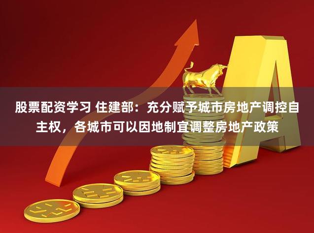 股票配资学习 住建部：充分赋予城市房地产调控自主权，各城市可以因地制宜调整房地产政策