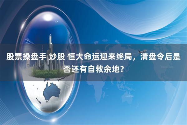 股票操盘手 炒股 恒大命运迎来终局，清盘令后是否还有自救余地？