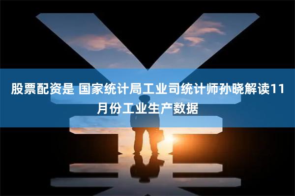 股票配资是 国家统计局工业司统计师孙晓解读11月份工业生产数据