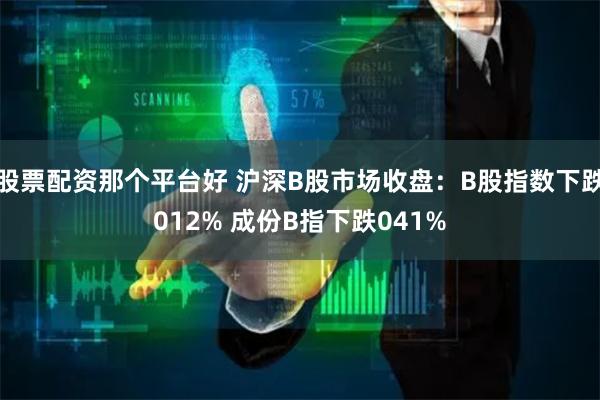 股票配资那个平台好 沪深B股市场收盘：B股指数下跌012% 成份B指下跌041%