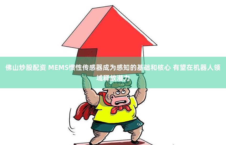佛山炒股配资 MEMS惯性传感器成为感知的基础和核心 有望在机器人领域释放潜力
