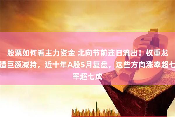 股票如何看主力资金 北向节前连日流出！权重龙头遭巨额减持，近十年A股5月复盘，这些方向涨率超七成