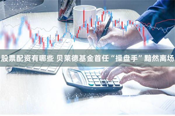 股票配资有哪些 贝莱德基金首任“操盘手”黯然离场