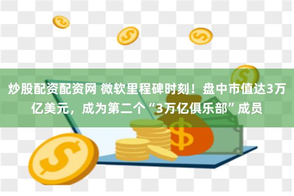 炒股配资配资网 微软里程碑时刻！盘中市值达3万亿美元，成为第二个“3万亿俱乐部”成员