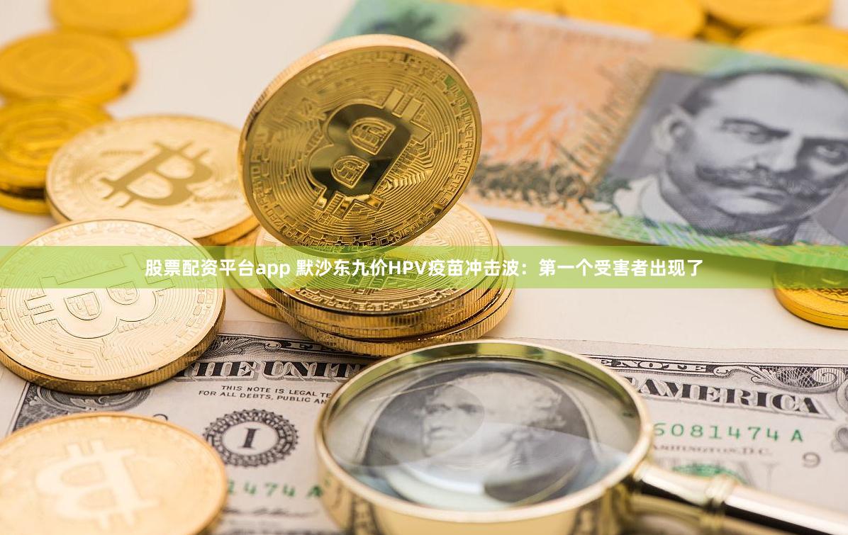 股票配资平台app 默沙东九价HPV疫苗冲击波：第一个受害者出现了