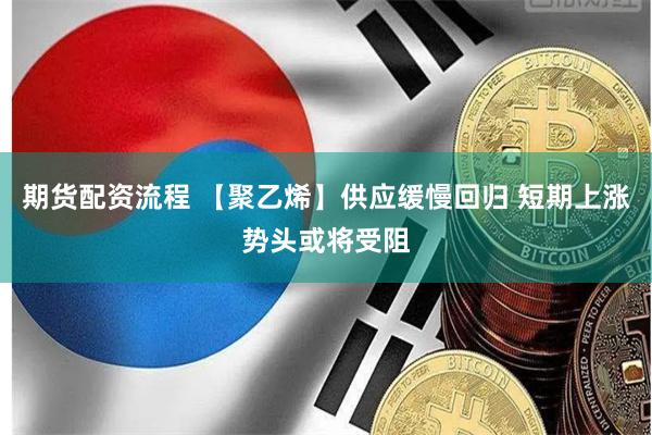 期货配资流程 【聚乙烯】供应缓慢回归 短期上涨势头或将受阻