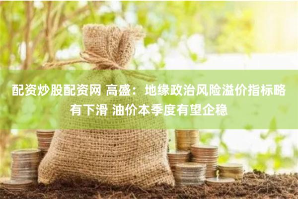 配资炒股配资网 高盛：地缘政治风险溢价指标略有下滑 油价本季度有望企稳