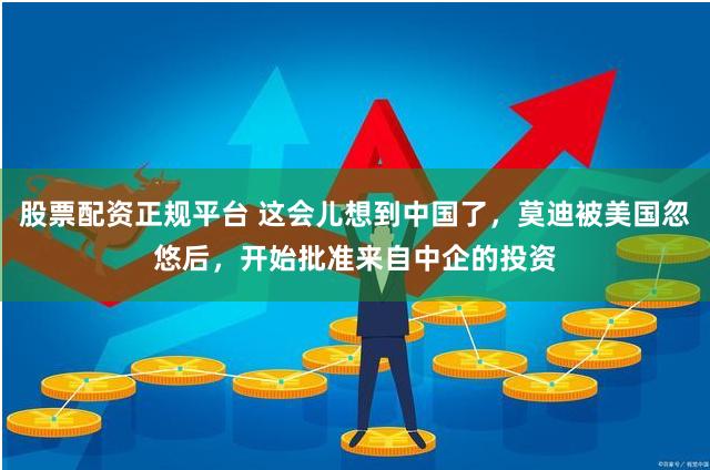 股票配资正规平台 这会儿想到中国了，莫迪被美国忽悠后，开始批准来自中企的投资