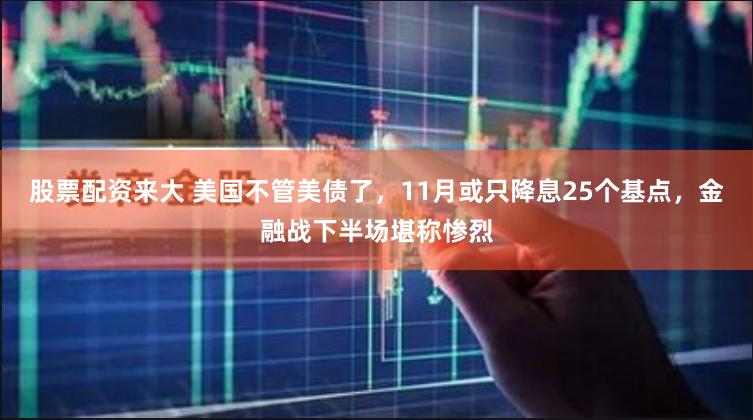 股票配资来大 美国不管美债了，11月或只降息25个基点，金融战下半场堪称惨烈