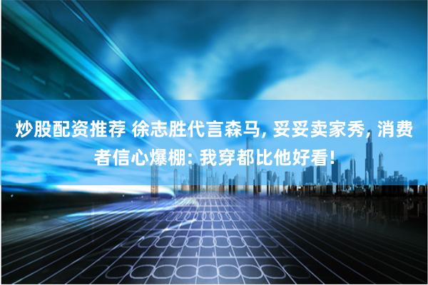 炒股配资推荐 徐志胜代言森马, 妥妥卖家秀, 消费者信心爆棚: 我穿都比他好看!