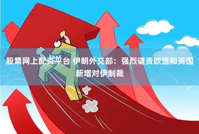 股票网上配资平台 伊朗外交部：强烈谴责欧盟和英国新增对伊制裁