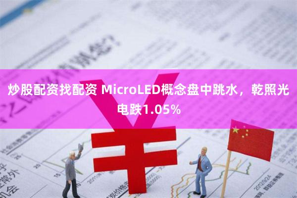 炒股配资找配资 MicroLED概念盘中跳水，乾照光电跌1.05%
