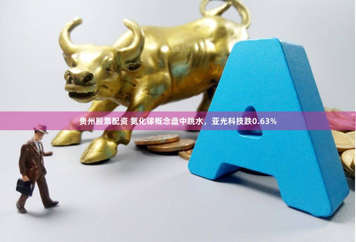 贵州股票配资 氮化镓概念盘中跳水，亚光科技跌0.63%