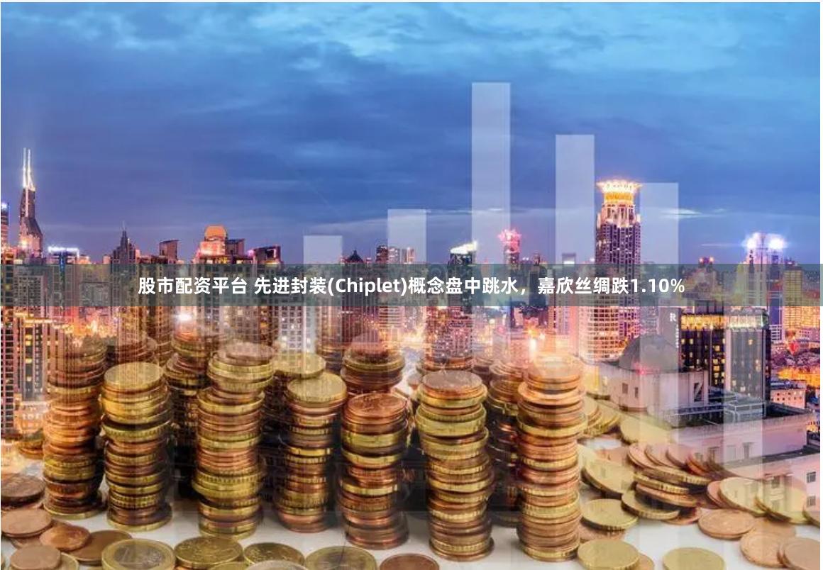 股市配资平台 先进封装(Chiplet)概念盘中跳水，嘉欣丝绸跌1.10%