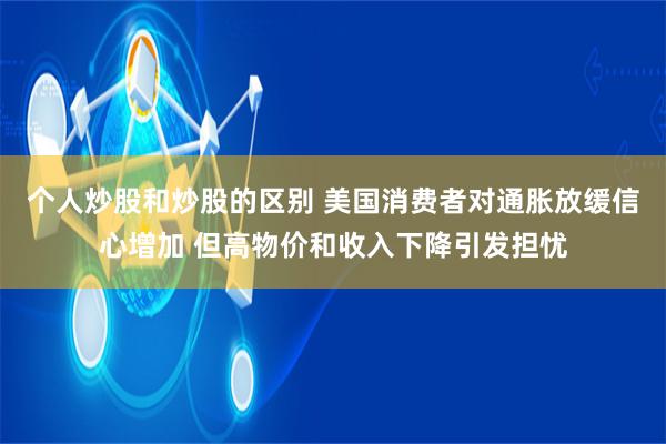 个人炒股和炒股的区别 美国消费者对通胀放缓信心增加 但高物价和收入下降引发担忧